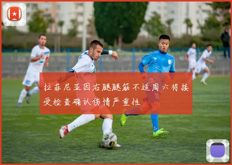 拉菲尼亚因右腿腿筋不适周六将接受检查确认伤情严重性