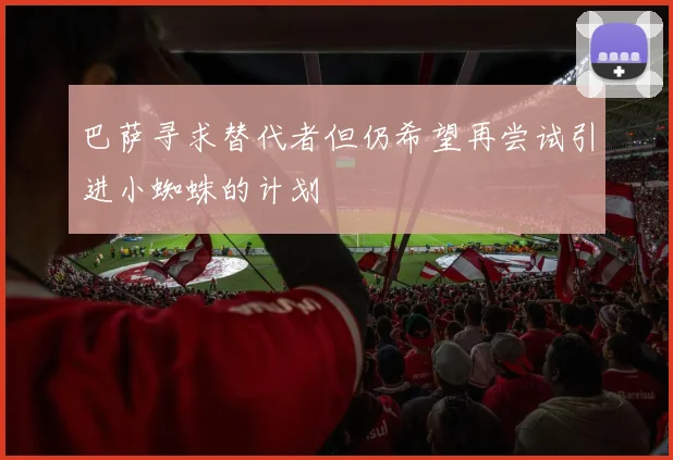 巴萨寻求替代者但仍希望再尝试引进小蜘蛛的计划