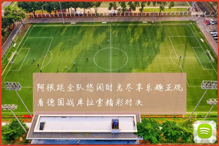 阿根廷全队悠闲时光尽享乐趣正观看德国战库拉索精彩对决