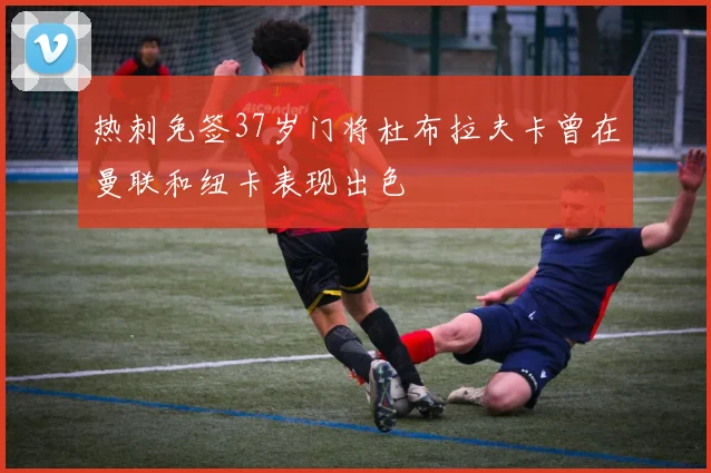 热刺免签37岁门将杜布拉夫卡曾在曼联和纽卡表现出色