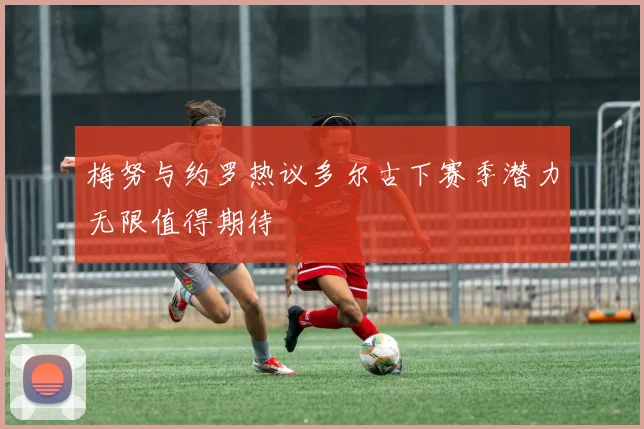 梅努与约罗热议多尔古下赛季潜力无限值得期待