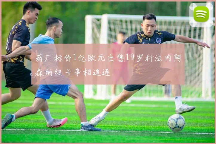 药厂标价1亿欧元出售19岁科法内阿森纳纽卡争相追逐