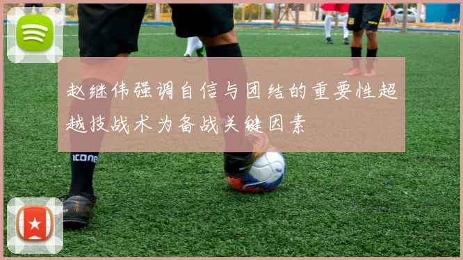 赵继伟强调自信与团结的重要性超越技战术为备战关键因素