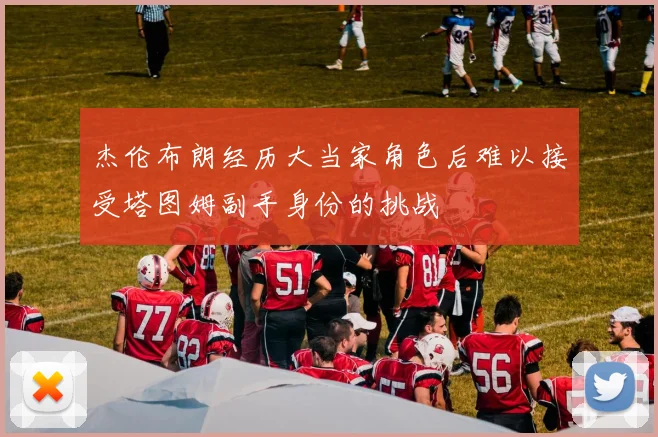 杰伦布朗经历大当家角色后难以接受塔图姆副手身份的挑战