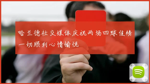 哈兰德社交媒体庆祝两场四球佳绩一切顺利心情愉悦