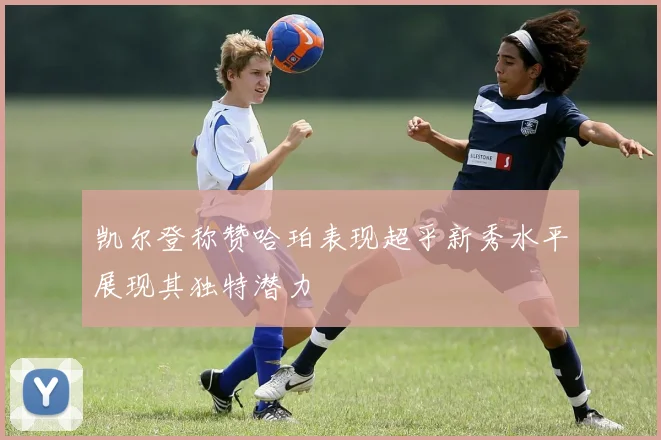凯尔登称赞哈珀表现超乎新秀水平展现其独特潜力