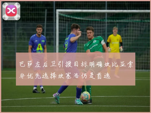 巴萨左后卫引援目标明确坎比亚索非优先选择坎塞洛仍是首选