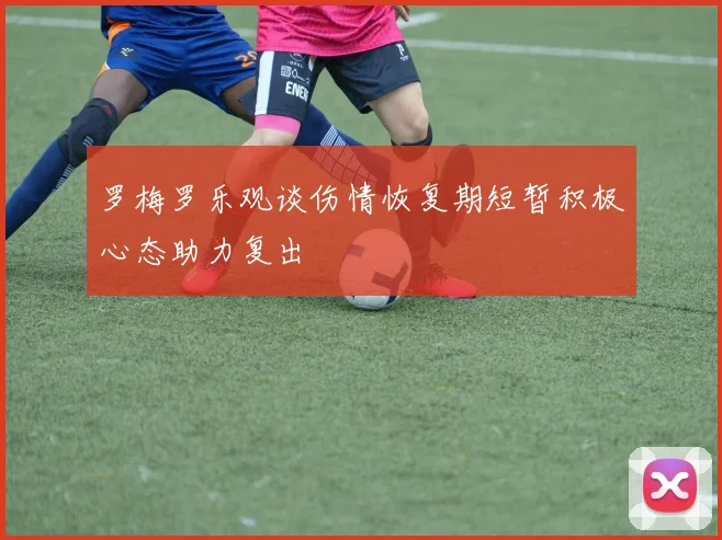 罗梅罗乐观谈伤情恢复期短暂积极心态助力复出