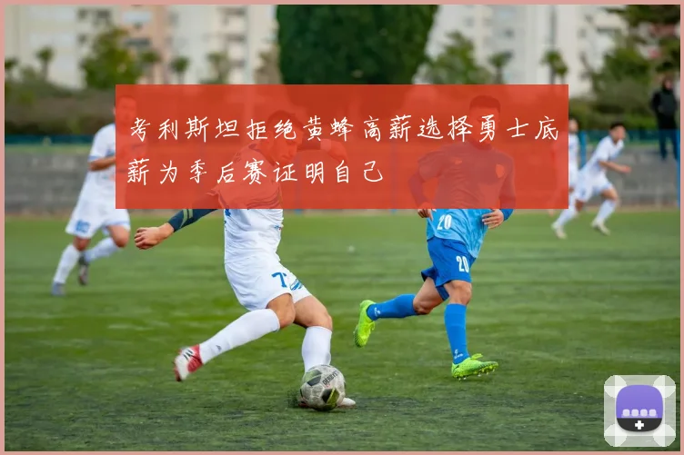 考利斯坦拒绝黄蜂高薪选择勇士底薪为季后赛证明自己