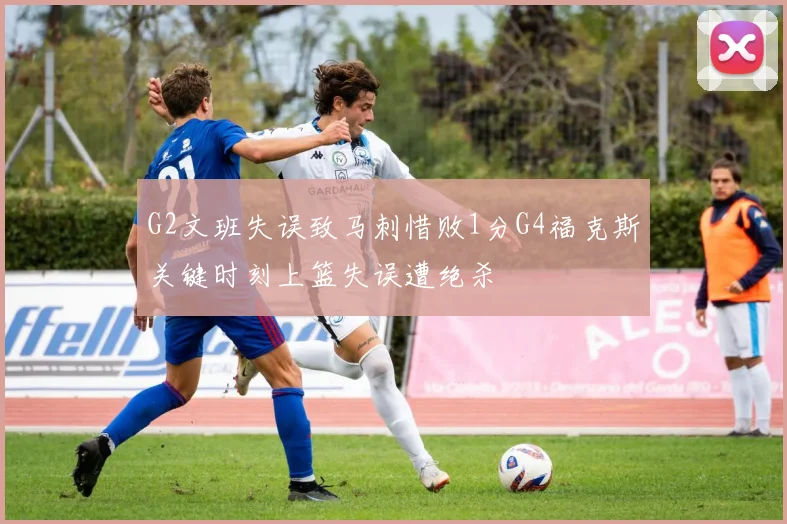 G2文班失误致马刺惜败1分G4福克斯关键时刻上篮失误遭绝杀