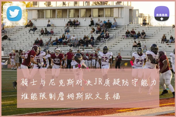 骑士与尼克斯对决JR质疑防守能力谁能限制詹姆斯欧文乐福