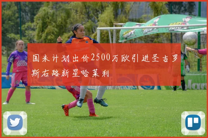 国米计划出价2500万欧引进圣吉罗斯右路新星哈莱利