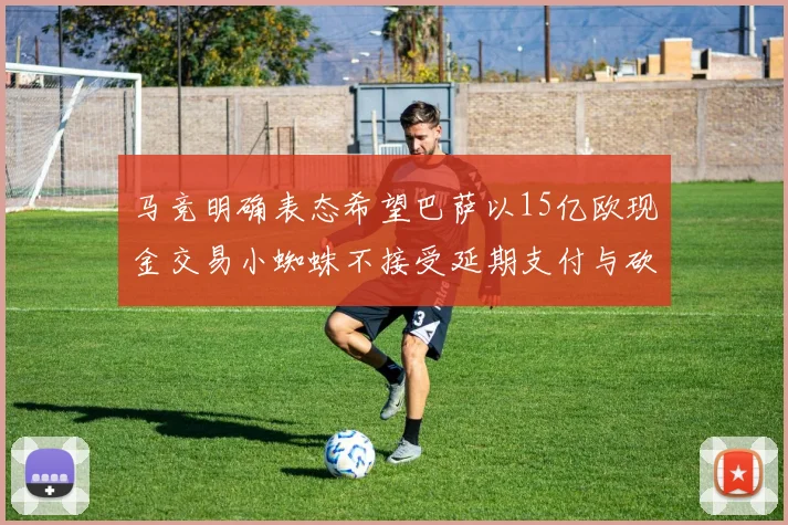马竞明确表态希望巴萨以15亿欧现金交易小蜘蛛不接受延期支付与砍价