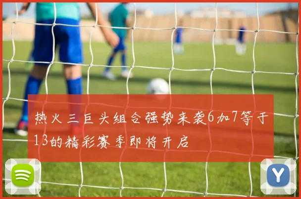 热火三巨头组合强势来袭6加7等于13的精彩赛季即将开启