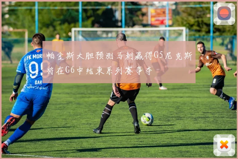 帕金斯大胆预测马刺赢得G5尼克斯将在G6中结束系列赛争夺